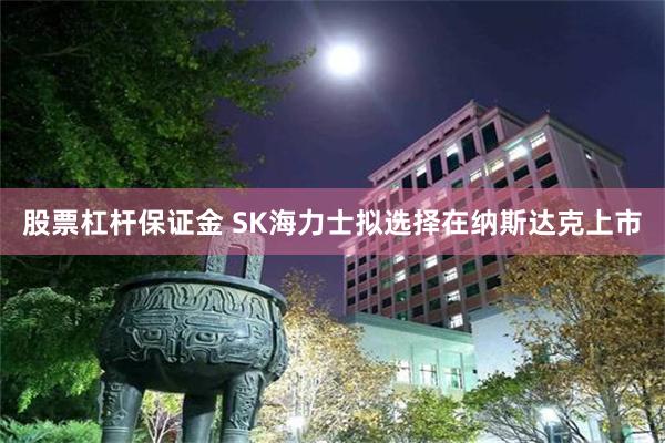股票杠杆保证金 SK海力士拟选择在纳斯达克上市