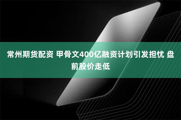 常州期货配资 甲骨文400亿融资计划引发担忧 盘前股价走低