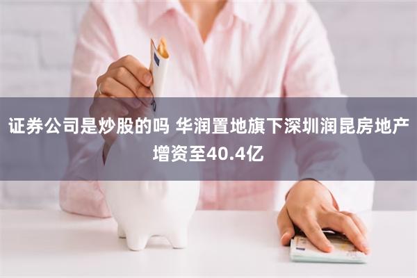 证券公司是炒股的吗 华润置地旗下深圳润昆房地产增资至40.4亿