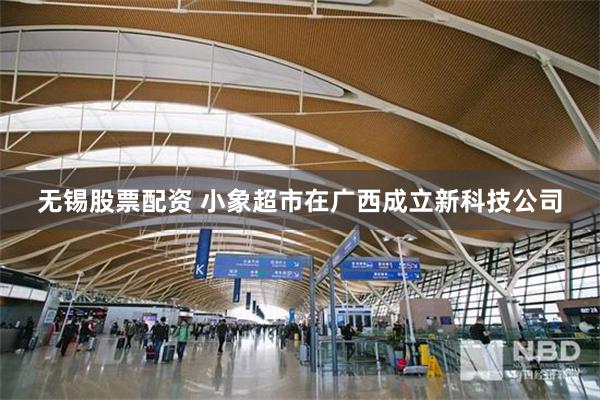 无锡股票配资 小象超市在广西成立新科技公司