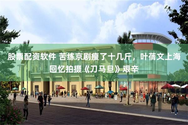 股票配资软件 苦练京剧瘦了十几斤，叶蒨文上海回忆拍摄《刀马旦》艰辛