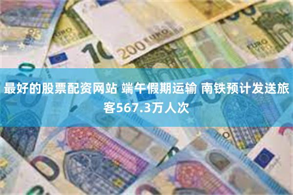 最好的股票配资网站 端午假期运输 南铁预计发送旅客567.3万人次