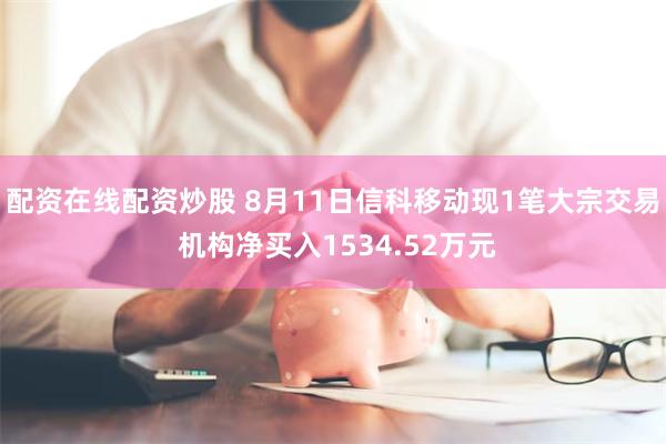 配资在线配资炒股 8月11日信科移动现1笔大宗交易 机构净买入1534.52万元