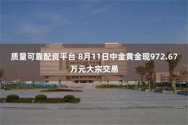 质量可靠配资平台 8月11日中金黄金现972.67万元大宗交易
