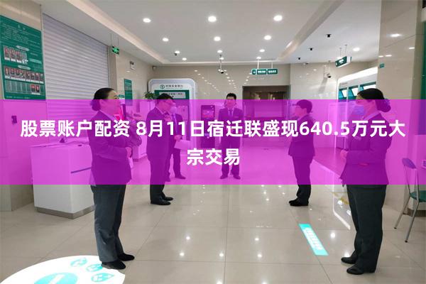 股票账户配资 8月11日宿迁联盛现640.5万元大宗交易
