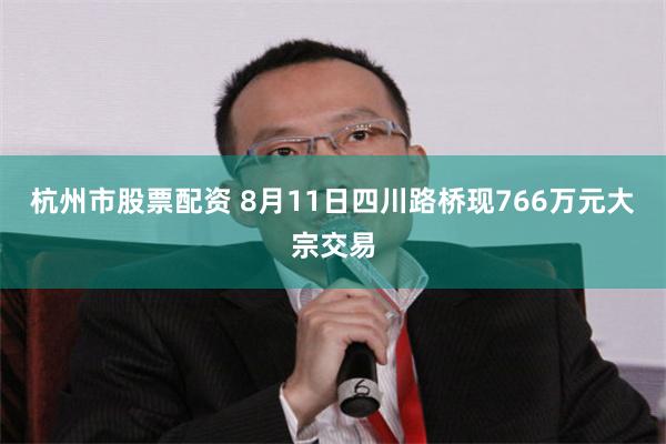 杭州市股票配资 8月11日四川路桥现766万元大宗交易