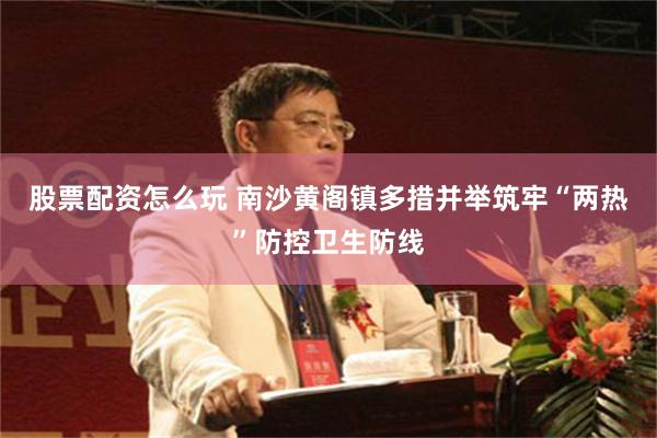 股票配资怎么玩 南沙黄阁镇多措并举筑牢“两热”防控卫生防线