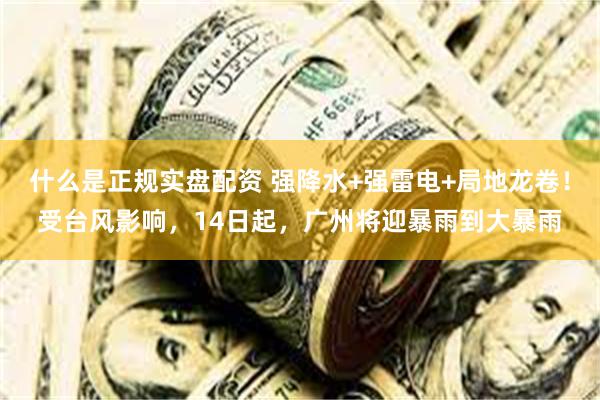 什么是正规实盘配资 强降水+强雷电+局地龙卷！受台风影响，14日起，广州将迎暴雨到大暴雨