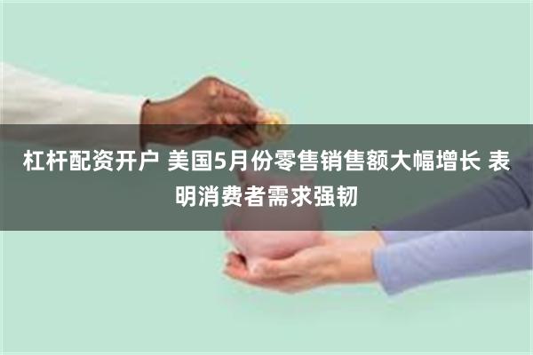 杠杆配资开户 美国5月份零售销售额大幅增长 表明消费者需求强韧