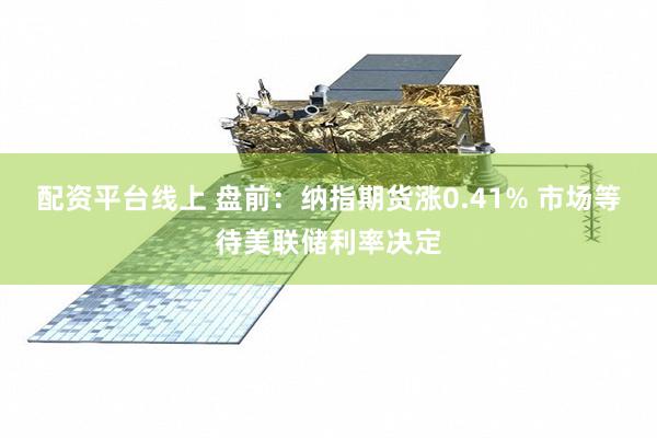 配资平台线上 盘前：纳指期货涨0.41% 市场等待美联储利率决定