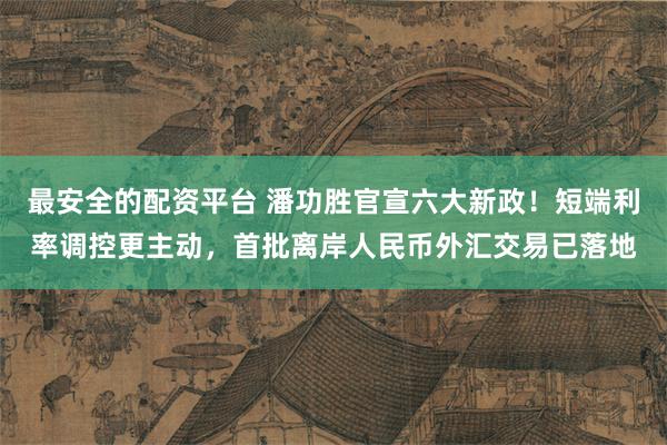 最安全的配资平台 潘功胜官宣六大新政!短端利率调控更主动,首批离岸人民币外汇交易已落地
