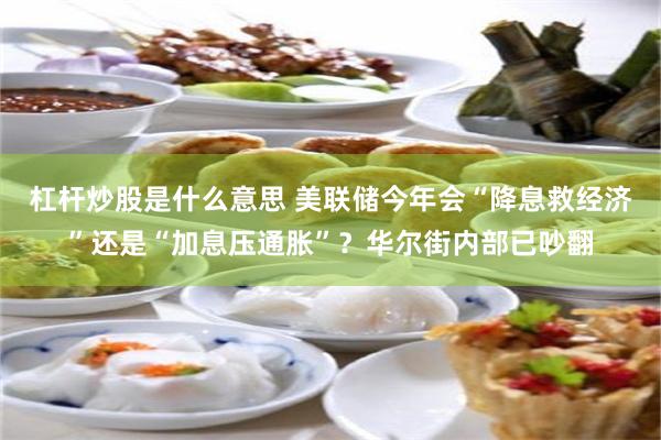 杠杆炒股是什么意思 美联储今年会“降息救经济”还是“加息压通胀”？华尔街内部已吵翻