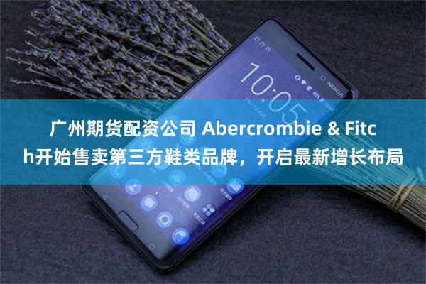 广州期货配资公司 Abercrombie & Fitch开始售卖第三方鞋类品牌，开启最新增长布局