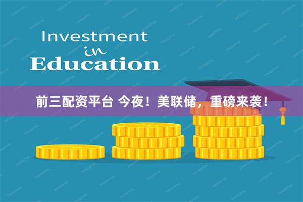 前三配资平台 今夜!美联储,重磅来袭!