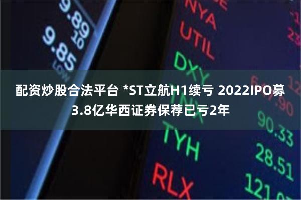 配资炒股合法平台 *ST立航H1续亏 2022IPO募3.8亿华西证券保荐已亏2年