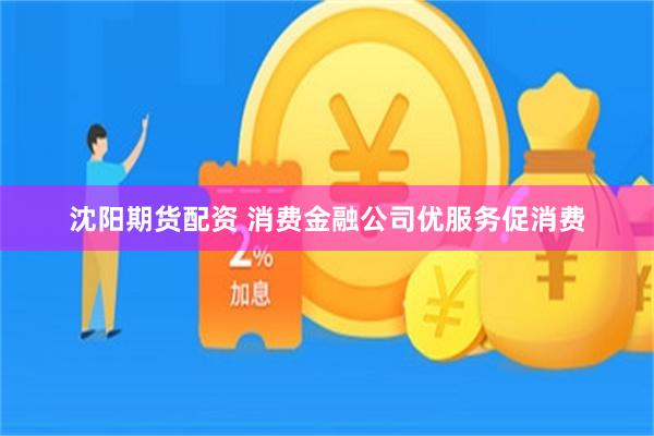 沈阳期货配资 消费金融公司优服务促消费
