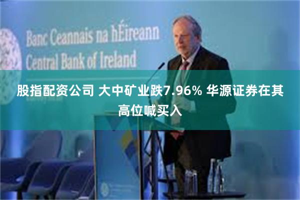 股指配资公司 大中矿业跌7.96% 华源证券在其高位喊买入