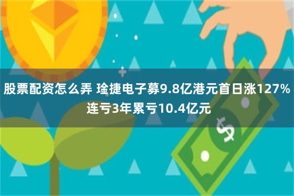 股票配资怎么弄 琻捷电子募9.8亿港元首日涨127% 连亏3年累亏10.4亿元