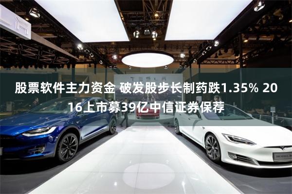 股票软件主力资金 破发股步长制药跌1.35% 2016上市募39亿中信证券保荐