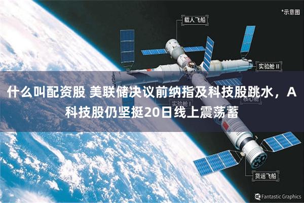 什么叫配资股 美联储决议前纳指及科技股跳水，A科技股仍坚挺20日线上震荡蓄