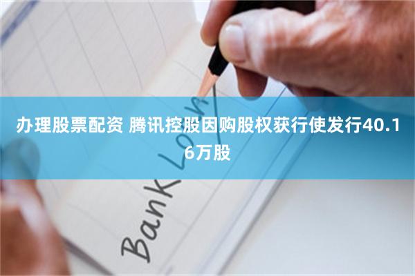 办理股票配资 腾讯控股因购股权获行使发行40.16万股