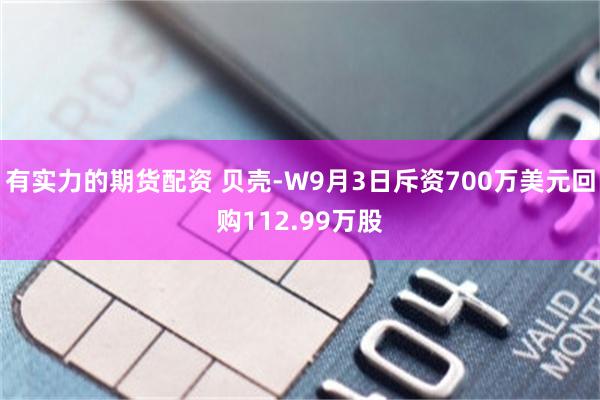有实力的期货配资 贝壳-W9月3日斥资700万美元回购112.99万股
