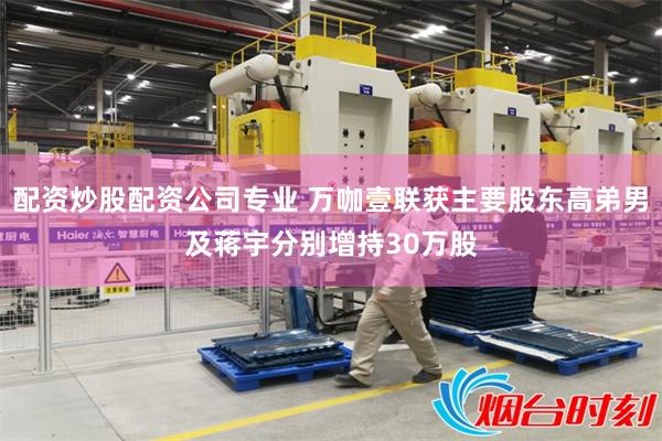 配资炒股配资公司专业 万咖壹联获主要股东高弟男及蒋宇分别增持30万股