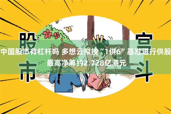 中国股市有杠杆吗 多想云拟按“1供6”基准进行供股 最高净筹约2.728亿港元