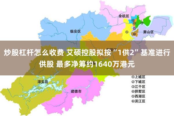 炒股杠杆怎么收费 艾硕控股拟按“1供2”基准进行供股 最多净筹约1640万港元