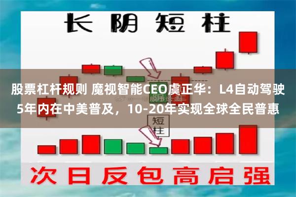 股票杠杆规则 魔视智能CEO虞正华：L4自动驾驶5年内在中美普及，10-20年实现全球全民普惠