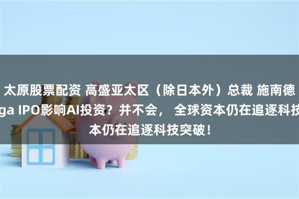 太原股票配资 高盛亚太区（除日本外）总裁 施南德：Mega IPO影响AI投资？并不会， 全球资本仍在追逐科技突破！