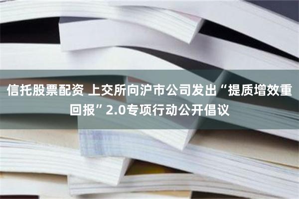 信托股票配资 上交所向沪市公司发出“提质增效重回报”2.0专项行动公开倡议