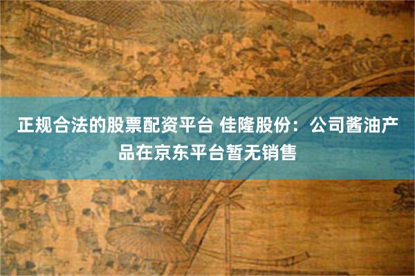 正规合法的股票配资平台 佳隆股份:公司酱油产品在京东平台暂无销售