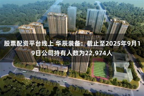 股票配资平台线上 华辰装备：截止至2025年9月19日公司持有人数为22,974人