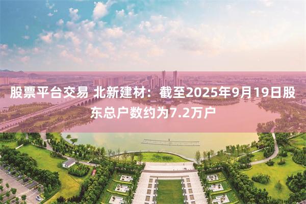 股票平台交易 北新建材：截至2025年9月19日股东总户数约为7.2万户