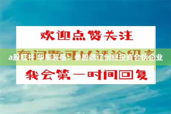 a股杠杆 华辰装备：参股德辽创业投资合伙企业