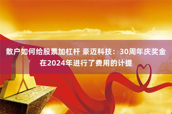 散户如何给股票加杠杆 豪迈科技：30周年庆奖金在2024年进行了费用的计提