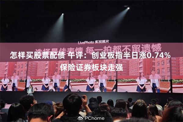 怎样买股票配债 午评：创业板指半日涨0.74% 保险证券板块走强