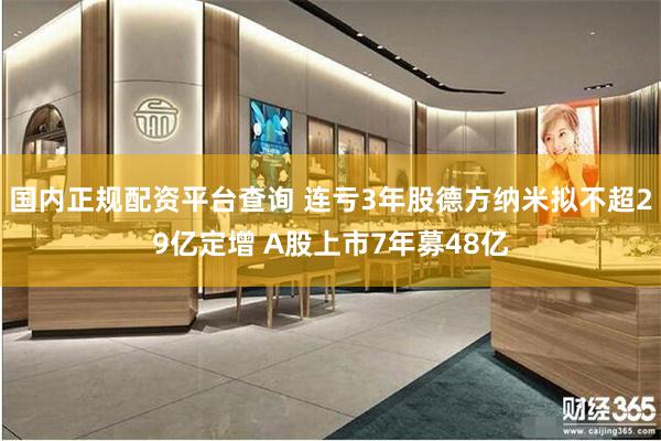 国内正规配资平台查询 连亏3年股德方纳米拟不超29亿定增 A股上市7年募48亿