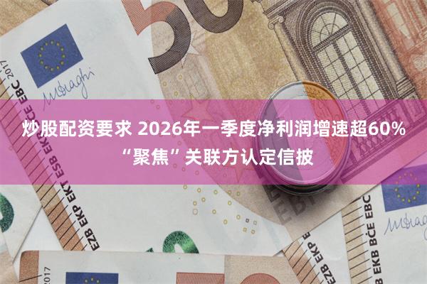 炒股配资要求 2026年一季度净利润增速超60% “聚焦”关联方认定信披