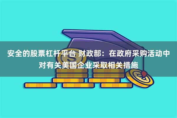 安全的股票杠杆平台 财政部：在政府采购活动中对有关美国企业采取相关措施