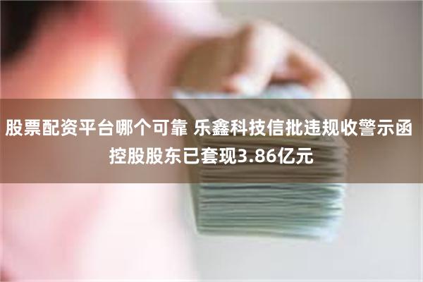股票配资平台哪个可靠 乐鑫科技信批违规收警示函 控股股东已套现3.86亿元
