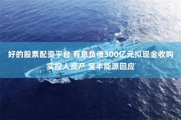 好的股票配资平台 有息负债300亿元拟现金收购实控人资产 宝丰能源回应