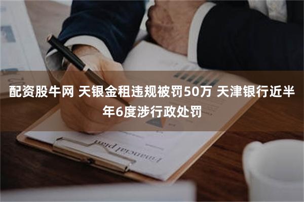 配资股牛网 天银金租违规被罚50万 天津银行近半年6度涉行政处罚
