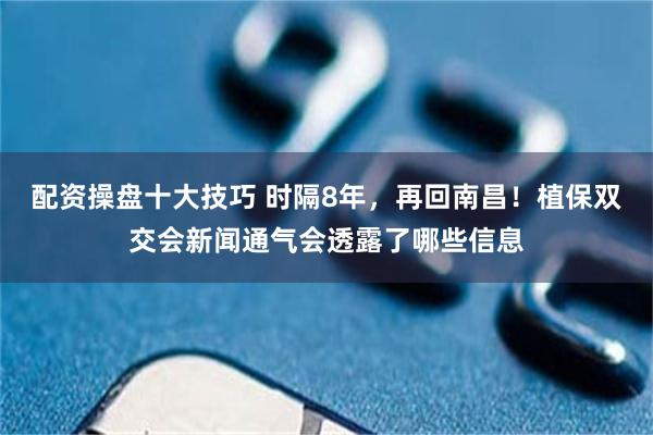 配资操盘十大技巧 时隔8年，再回南昌！植保双交会新闻通气会透露了哪些信息