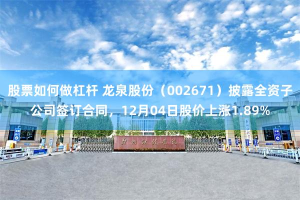 股票如何做杠杆 龙泉股份（002671）披露全资子公司签订合同，12月04日股价上涨1.89%
