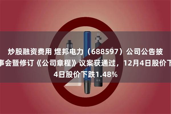 炒股融资费用 煜邦电力（688597）公司公告披露取消监事会暨修订《公司章程》议案获通过，12月4日股价下跌1.48%