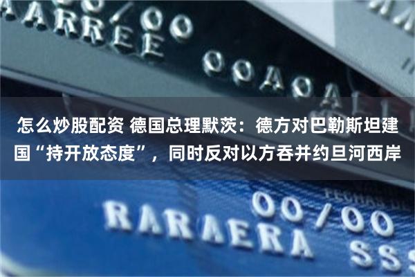 怎么炒股配资 德国总理默茨：德方对巴勒斯坦建国“持开放态度”，同时反对以方吞并约旦河西岸