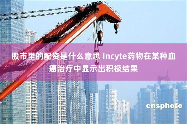 股市里的配资是什么意思 Incyte药物在某种血癌治疗中显示出积极结果