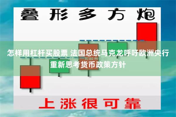 怎样用杠杆买股票 法国总统马克龙呼吁欧洲央行重新思考货币政策方针